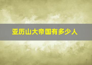 亚历山大帝国有多少人