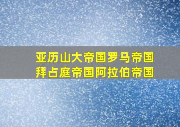 亚历山大帝国罗马帝国拜占庭帝国阿拉伯帝国