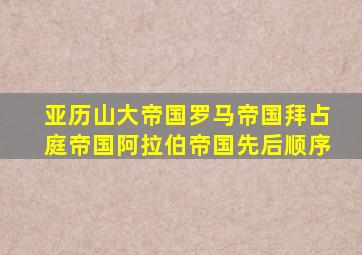 亚历山大帝国罗马帝国拜占庭帝国阿拉伯帝国先后顺序