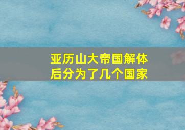 亚历山大帝国解体后分为了几个国家