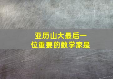 亚历山大最后一位重要的数学家是