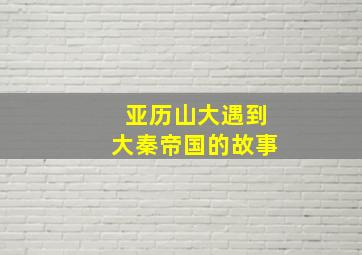 亚历山大遇到大秦帝国的故事