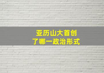 亚历山大首创了哪一政治形式