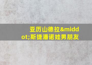 亚历山德拉·斯捷潘诺娃男朋友