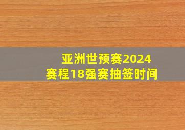 亚洲世预赛2024赛程18强赛抽签时间