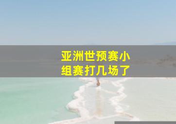 亚洲世预赛小组赛打几场了