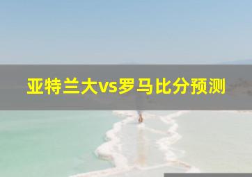 亚特兰大vs罗马比分预测