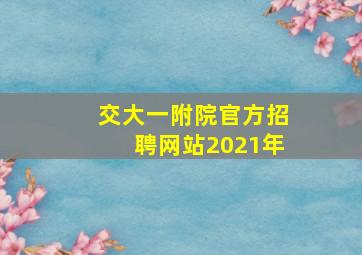 交大一附院官方招聘网站2021年