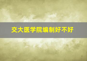 交大医学院编制好不好