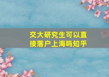 交大研究生可以直接落户上海吗知乎