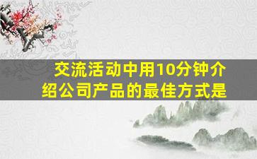 交流活动中用10分钟介绍公司产品的最佳方式是