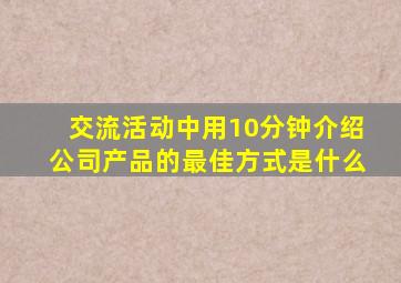 交流活动中用10分钟介绍公司产品的最佳方式是什么