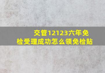 交管12123六年免检受理成功怎么领免检贴