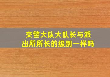 交警大队大队长与派出所所长的级别一样吗