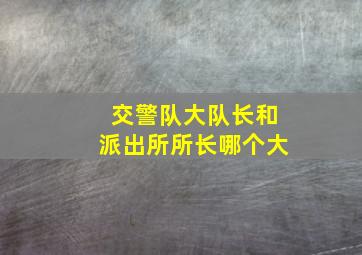 交警队大队长和派出所所长哪个大