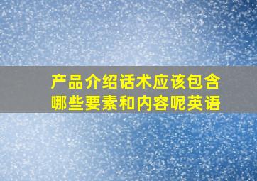 产品介绍话术应该包含哪些要素和内容呢英语