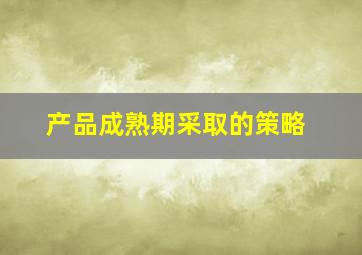 产品成熟期采取的策略