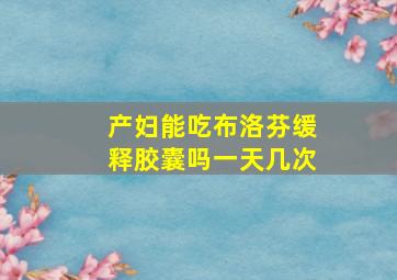 产妇能吃布洛芬缓释胶囊吗一天几次