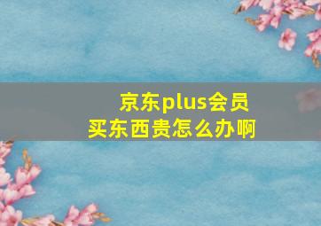 京东plus会员买东西贵怎么办啊