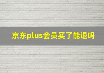 京东plus会员买了能退吗