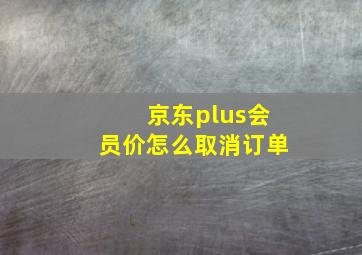 京东plus会员价怎么取消订单