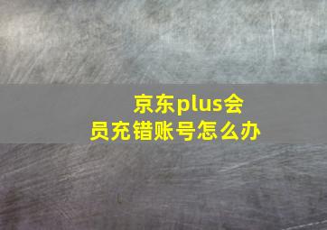 京东plus会员充错账号怎么办