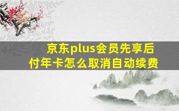 京东plus会员先享后付年卡怎么取消自动续费