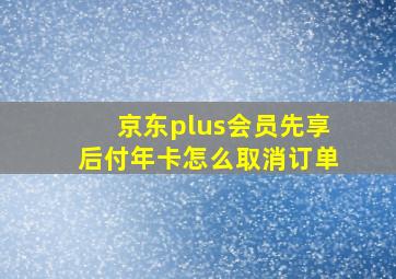 京东plus会员先享后付年卡怎么取消订单