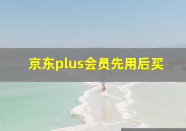 京东plus会员先用后买