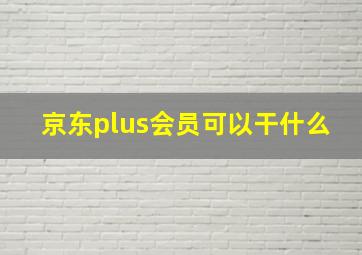 京东plus会员可以干什么