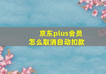 京东plus会员怎么取消自动扣款