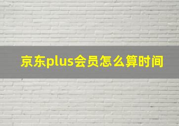 京东plus会员怎么算时间