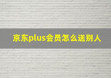 京东plus会员怎么送别人