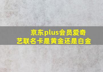 京东plus会员爱奇艺联名卡是黄金还是白金