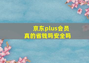 京东plus会员真的省钱吗安全吗