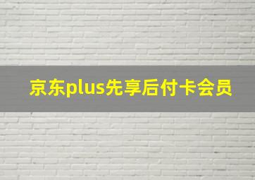 京东plus先享后付卡会员