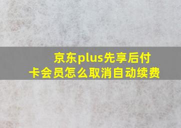 京东plus先享后付卡会员怎么取消自动续费