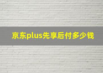 京东plus先享后付多少钱