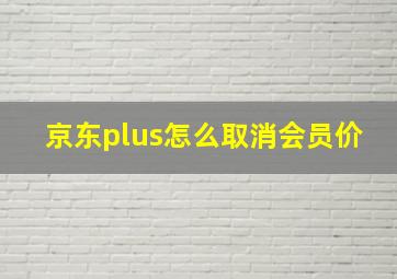 京东plus怎么取消会员价