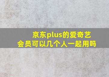 京东plus的爱奇艺会员可以几个人一起用吗