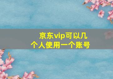 京东vip可以几个人使用一个账号