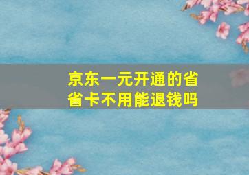 京东一元开通的省省卡不用能退钱吗