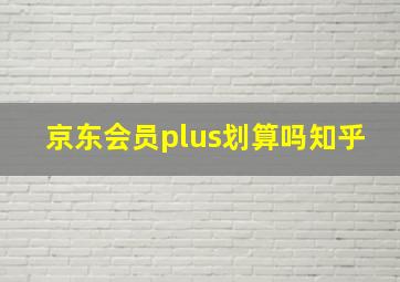 京东会员plus划算吗知乎