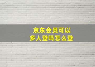 京东会员可以多人登吗怎么登