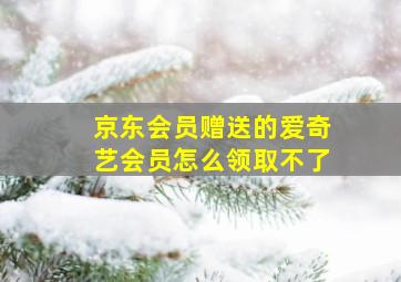 京东会员赠送的爱奇艺会员怎么领取不了