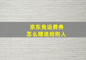 京东免运费券怎么赠送给别人