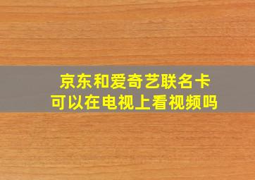 京东和爱奇艺联名卡可以在电视上看视频吗