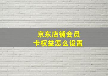 京东店铺会员卡权益怎么设置