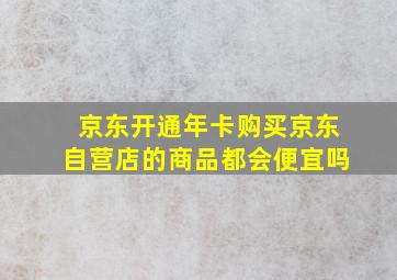 京东开通年卡购买京东自营店的商品都会便宜吗