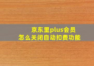 京东里plus会员怎么关闭自动扣费功能